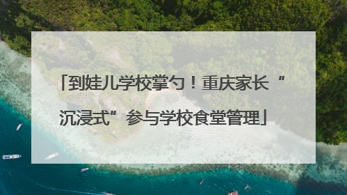 到娃儿学校掌勺！重庆家长“沉浸式”参与学校食堂管理
