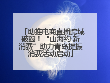 助推电商直播跨域破圈！“山海约·新消费”助力青岛提振消费活动启动