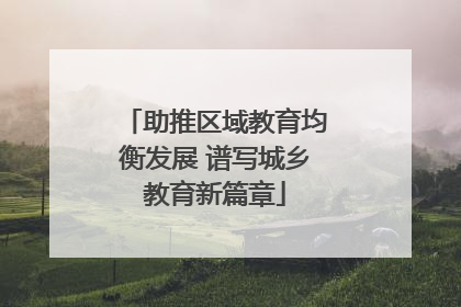 助推区域教育均衡发展 谱写城乡教育新篇章