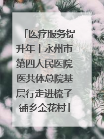 医疗服务提升年丨永州市第四人民医院医共体总院基层行走进梳子铺乡金花村