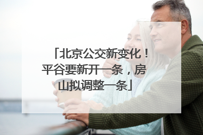 北京公交新变化！平谷要新开一条，房山拟调整一条