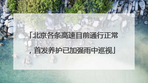 北京各条高速目前通行正常，首发养护已加强雨中巡视