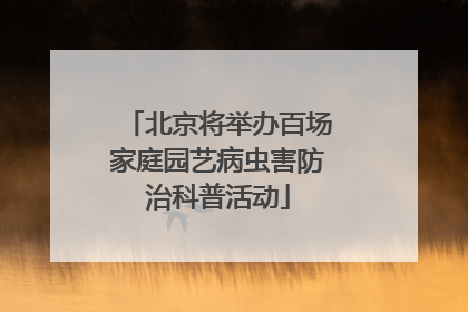 北京将举办百场家庭园艺病虫害防治科普活动