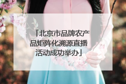 北京市品牌农产品矩阵化溯源直播活动成功举办