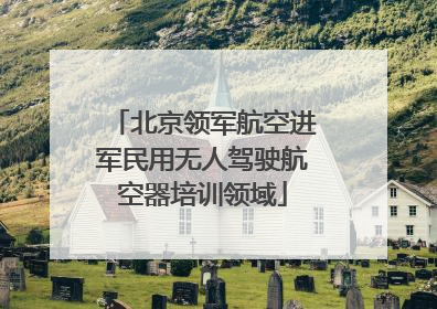 北京领军航空进军民用无人驾驶航空器培训领域