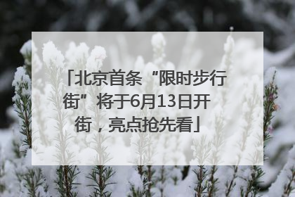 北京首条“限时步行街”将于6月13日开街，亮点抢先看