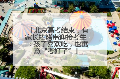 北京高考结束，有家长捧烤串迎接考生：孩子喜欢吃，也寓意“考好了”