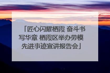 匠心闪耀栖霞 奋斗书写华章 栖霞区举办劳模先进事迹宣讲报告会