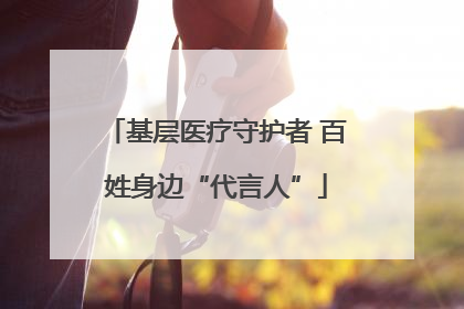 基层医疗守护者 百姓身边“代言人”