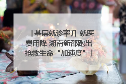 基层就诊率升 就医费用降 湖南新邵跑出抢救生命“加速度”