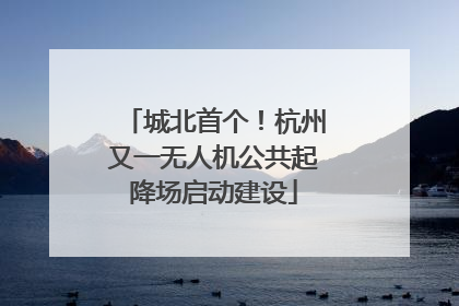 城北首个！杭州又一无人机公共起降场启动建设