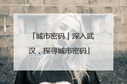城市密码｜深入武汉，探寻城市密码