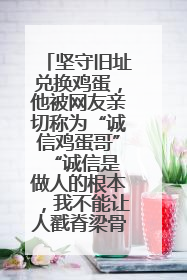 坚守旧址兑换鸡蛋，他被网友亲切称为“诚信鸡蛋哥” “诚信是做人的根本，我不能让人戳脊梁骨”