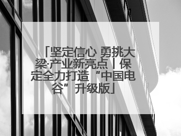 坚定信心 勇挑大梁·产业新亮点丨保定全力打造“中国电谷”升级版