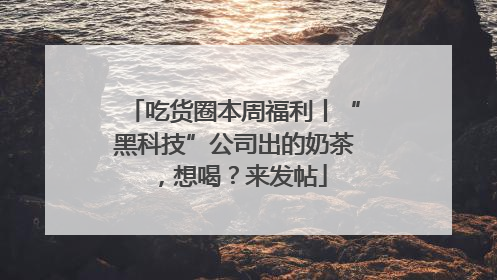 吃货圈本周福利丨“黑科技”公司出的奶茶，想喝？来发帖
