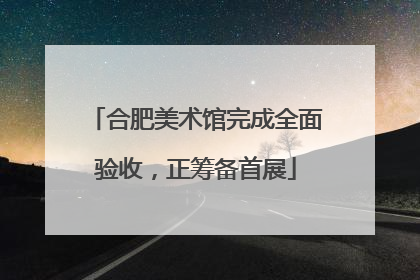合肥美术馆完成全面验收，正筹备首展