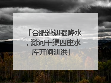 合肥遭遇强降水，滁河干渠四座水库开闸泄洪