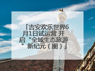 吉安欢乐世界6月1日试运营 开启“全域生态旅游”新纪元（图）