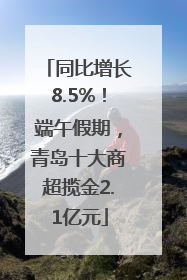 同比增长8.5%！端午假期，青岛十大商超揽金2.1亿元