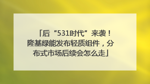 后“531时代”来袭！隆基绿能发布轻质组件，分布式市场后续会怎么走