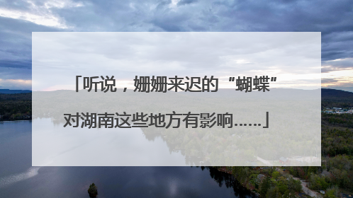 听说，姗姗来迟的“蝴蝶”对湖南这些地方有影响……