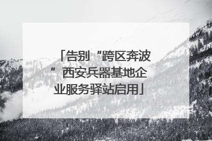 告别“跨区奔波”西安兵器基地企业服务驿站启用