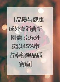 品质与健康成外卖消费新刚需 京东外卖以45%市占率领跑品质赛道