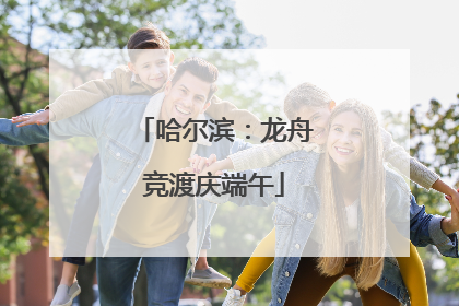 哈尔滨：龙舟竞渡庆端午