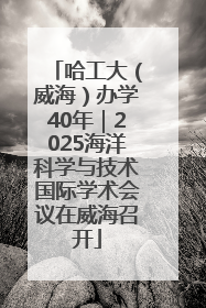 哈工大（威海）办学40年｜2025海洋科学与技术国际学术会议在威海召开