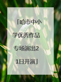 哈市中小学优秀作品专场演出21日开演