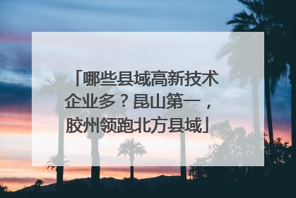 哪些县域高新技术企业多？昆山第一，胶州领跑北方县域