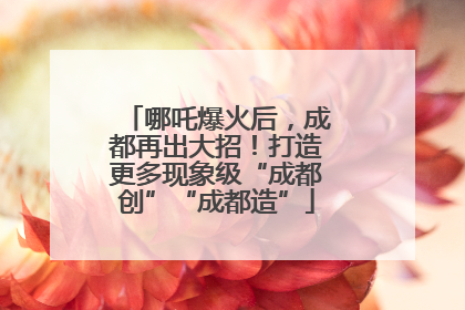 哪吒爆火后，成都再出大招！打造更多现象级“成都创”“成都造”