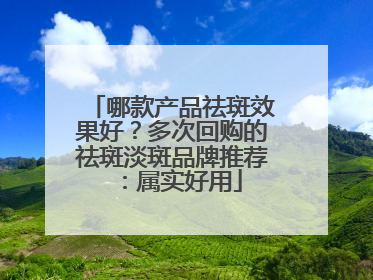 哪款产品祛斑效果好？多次回购的祛斑淡斑品牌推荐：属实好用