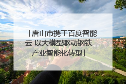 唐山市携手百度智能云 以大模型驱动钢铁产业智能化转型