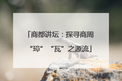 商都讲坛：探寻商周“璋”“瓦”之源流
