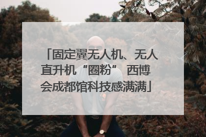 固定翼无人机、无人直升机“圈粉” 西博会成都馆科技感满满
