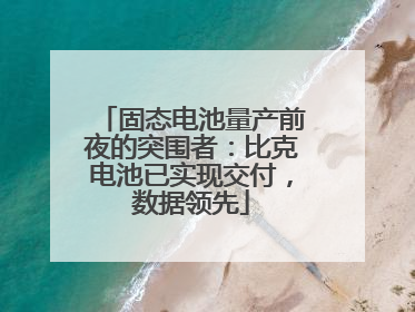 固态电池量产前夜的突围者：比克电池已实现交付，数据领先