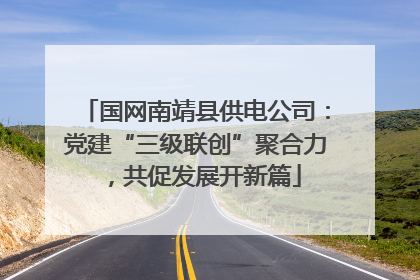 国网南靖县供电公司：党建“三级联创”聚合力，共促发展开新篇