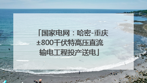 国家电网：哈密-重庆±800千伏特高压直流输电工程投产送电