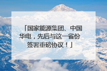 国家能源集团、中国华电，先后与这一省份签署重磅协议！