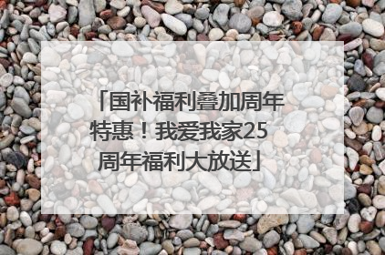 国补福利叠加周年特惠！我爱我家25周年福利大放送