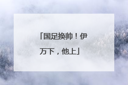 国足换帅！伊万下，他上