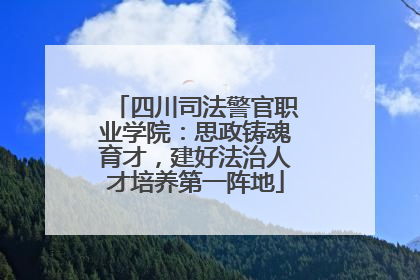 四川司法警官职业学院：思政铸魂育才，建好法治人才培养第一阵地