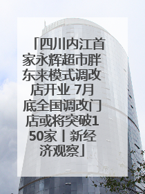 四川内江首家永辉超市胖东来模式调改店开业 7月底全国调改门店或将突破150家丨新经济观察
