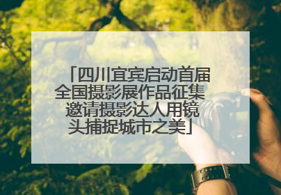 四川宜宾启动首届全国摄影展作品征集 邀请摄影达人用镜头捕捉城市之美