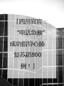 四川宜宾：“电话急救”成功指导心肺复苏超800例！