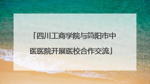 四川工商学院与简阳市中医医院开展医校合作交流