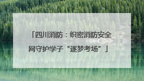 四川消防：织密消防安全网守护学子“逐梦考场”