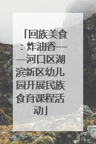 回族美食：炸油香——河口区湖滨新区幼儿园开展民族食育课程活动