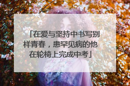 在爱与坚持中书写别样青春，患罕见病的他在轮椅上完成中考